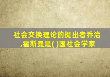 社会交换理论的提出者乔治,霍斯曼是( )国社会学家